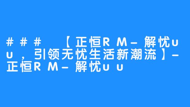 ### 【正恒RM-解忧uu，引领无忧生活新潮流】-正恒RM-解忧uu