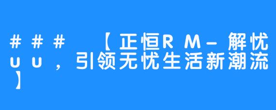 ### 【正恒RM-解忧uu，引领无忧生活新潮流】