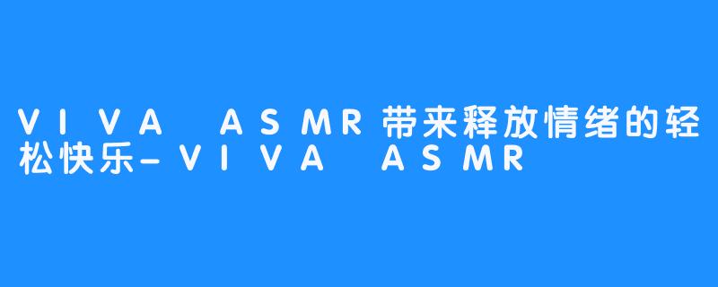 VIVA ASMR带来释放情绪的轻松快乐-VIVA ASMR