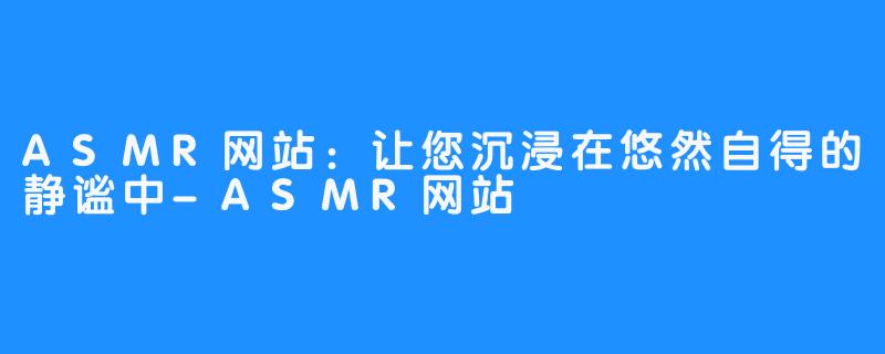 ASMR网站：让您沉浸在悠然自得的静谧中-ASMR网站