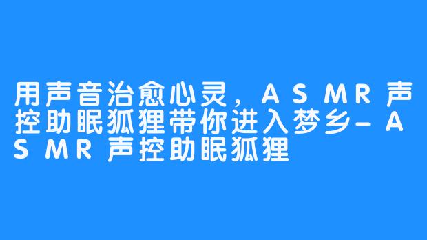 用声音治愈心灵，ASMR声控助眠狐狸带你进入梦乡-ASMR声控助眠狐狸