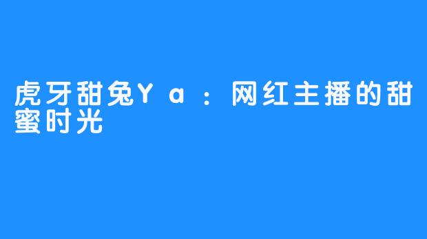 虎牙甜兔Ya:网红主播的甜蜜时光