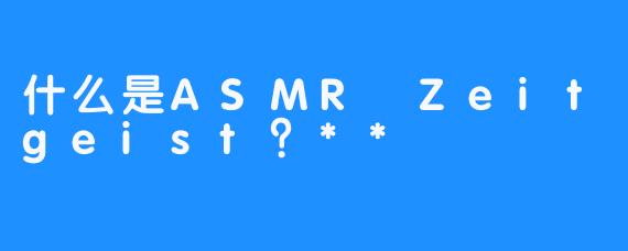 什么是ASMR Zeitgeist?**
