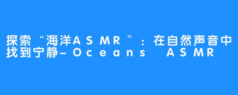 探索“海洋ASMR”:在自然声音中找到宁静-Oceans ASMR