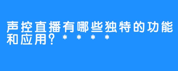 声控直播有哪些独特的功能和应用？****