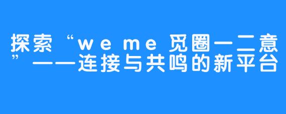 探索“weme觅圈一二意”——连接与共鸣的新平台