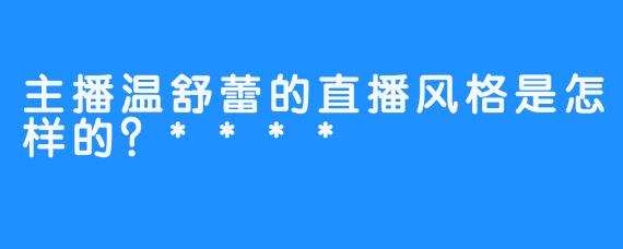 主播温舒蕾的直播风格是怎样的？****