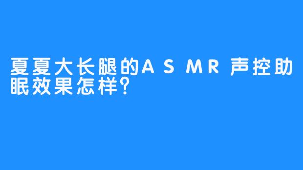 夏夏大长腿的ASMR声控助眠效果怎样？