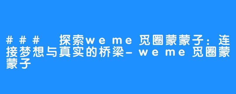 ### 探索weme觅圈蒙蒙子:连接梦想与真实的桥梁-weme觅圈蒙蒙子