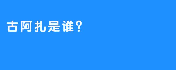 古阿扎是谁？