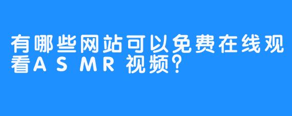 有哪些网站可以免费在线观看ASMR视频？