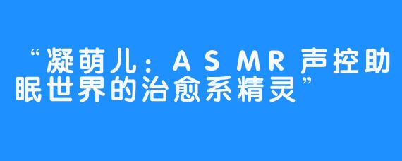 “凝萌儿：ASMR声控助眠世界的治愈系精灵”