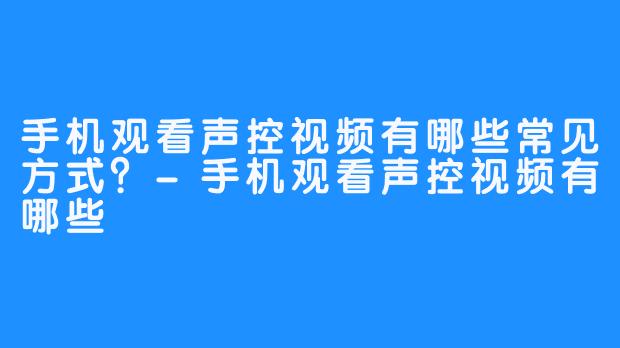 手机观看声控视频有哪些常见方式？-手机观看声控视频有哪些