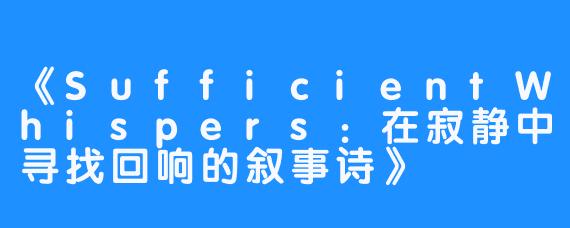 《SufficientWhispers：在寂静中寻找回响的叙事诗》