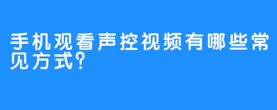 手机观看声控视频有哪些常见方式？