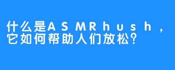 什么是ASMRhush，它如何帮助人们放松？