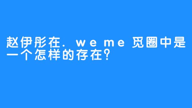 赵伊彤在.weme觅圈中是一个怎样的存在？