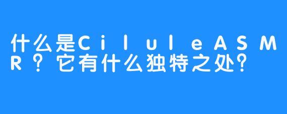 什么是CiluleASMR？它有什么独特之处？