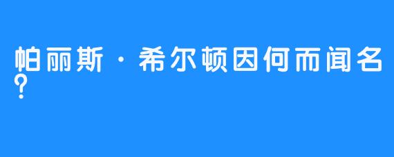 帕丽斯·希尔顿因何而闻名？