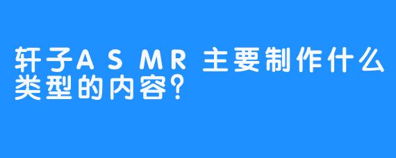 轩子ASMR主要制作什么类型的内容？