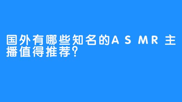 国外有哪些知名的ASMR主播值得推荐？