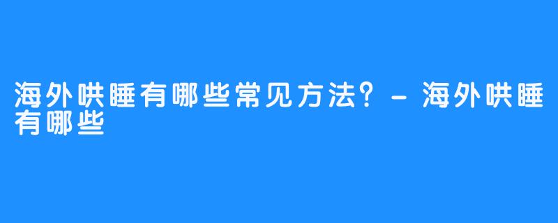 海外哄睡有哪些常见方法？-海外哄睡有哪些
