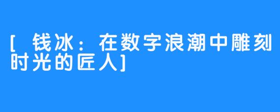 [钱冰：在数字浪潮中雕刻时光的匠人]