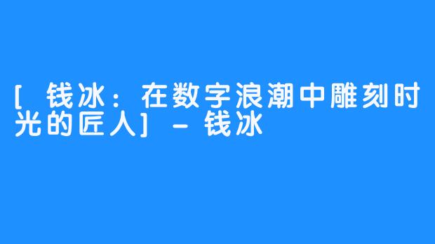 [钱冰：在数字浪潮中雕刻时光的匠人]-钱冰