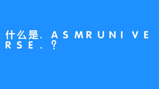 什么是.ASMRUNIVERSE.？