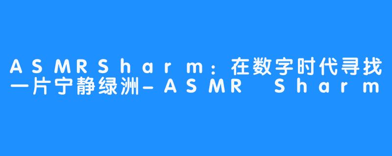 ASMRSharm：在数字时代寻找一片宁静绿洲-ASMR Sharm