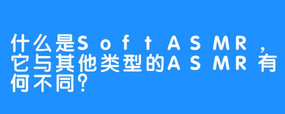 什么是SoftASMR，它与其他类型的ASMR有何不同？