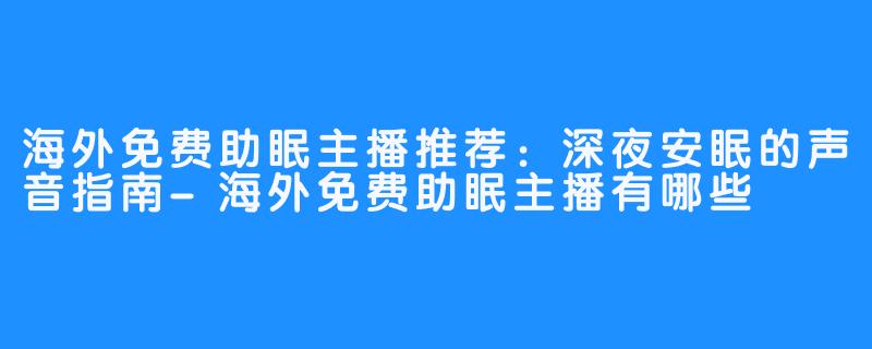 海外免费助眠主播推荐：深夜安眠的声音指南-海外免费助眠主播有哪些