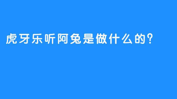虎牙乐听阿兔是做什么的？