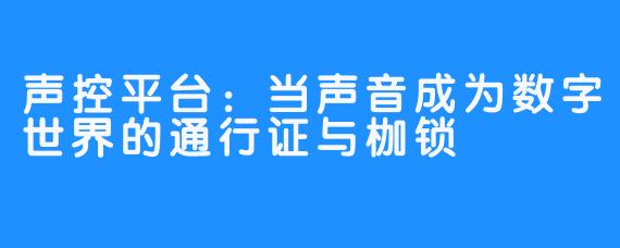 声控平台：当声音成为数字世界的通行证与枷锁