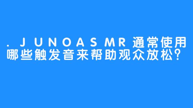 .JUNOASMR通常使用哪些触发音来帮助观众放松？