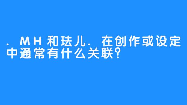 .MH和珐儿.在创作或设定中通常有什么关联？