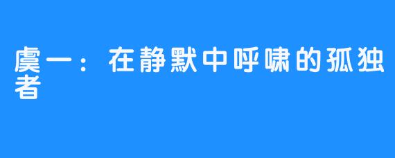 虞一：在静默中呼啸的孤独者