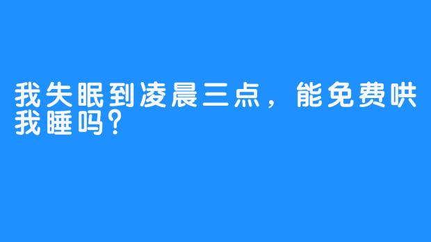 我失眠到凌晨三点，能免费哄我睡吗？