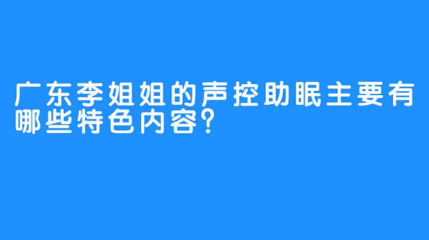 广东李姐姐的声控助眠主要有哪些特色内容？