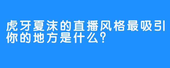 虎牙夏沫的直播风格最吸引你的地方是什么？