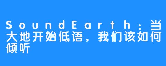 SoundEarth:当大地开始低语,我们该如何倾听