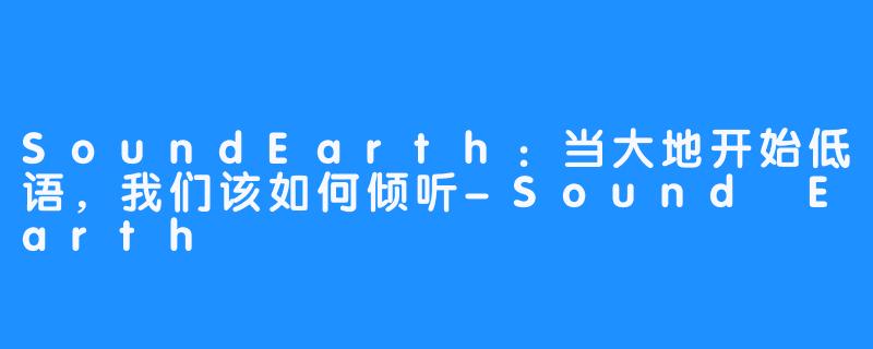 SoundEarth:当大地开始低语,我们该如何倾听-Sound Earth