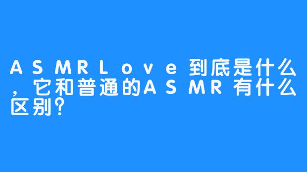 ASMRLove到底是什么，它和普通的ASMR有什么区别？