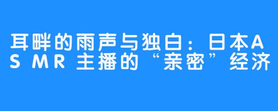 耳畔的雨声与独白:日本ASMR主播的“亲密”经济